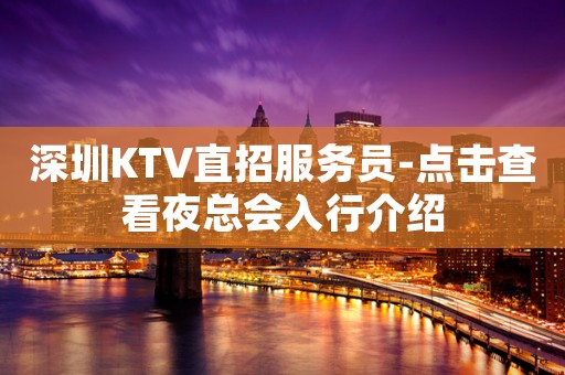 深圳KTV直招服务员-点击查看夜总会入行介绍