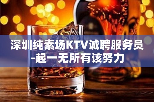 深圳纯素场KTV诚聘服务员-起一无所有该努力
