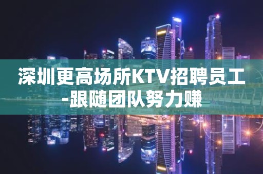 深圳更高场所KTV招聘员工-跟随团队努力赚