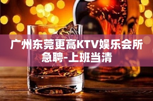 广州东莞更高KTV娱乐会所急聘-上班当清