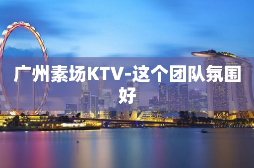 广州素场KTV-这个团队氛围好