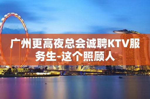 广州更高夜总会诚聘KTV服务生-这个照顾人