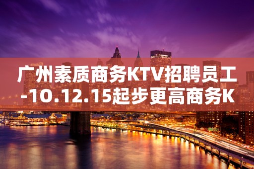 广州素质商务KTV招聘员工-1O.12.15起步更高商务KT