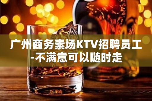 广州商务素场KTV招聘员工-不满意可以随时走