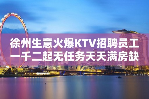 徐州生意火爆KTV招聘员工一千二起无任务天天满房缺人