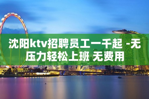 沈阳ktv招聘员工一千起 -无压力轻松上班 无费用