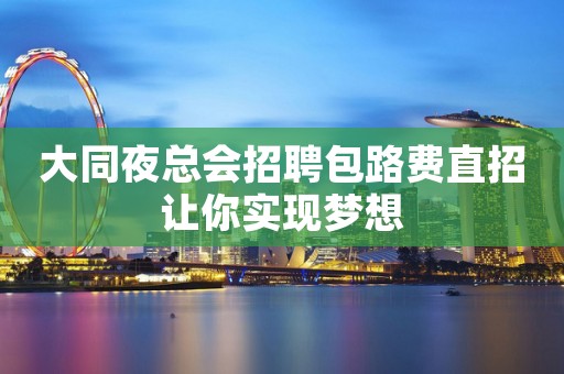 大同夜总会招聘包路费直招让你实现梦想