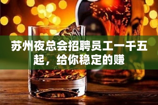 苏州夜总会招聘员工一千五起，给你稳定的赚