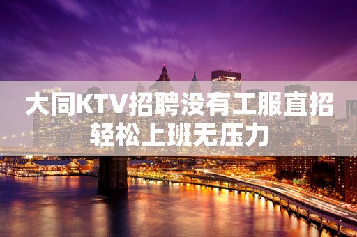 大同KTV招聘没有工服直招轻松上班无压力