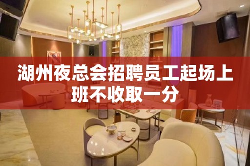 湖州夜总会招聘员工起场上班不收取一分