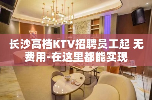 长沙高档KTV招聘员工起 无费用-在这里都能实现