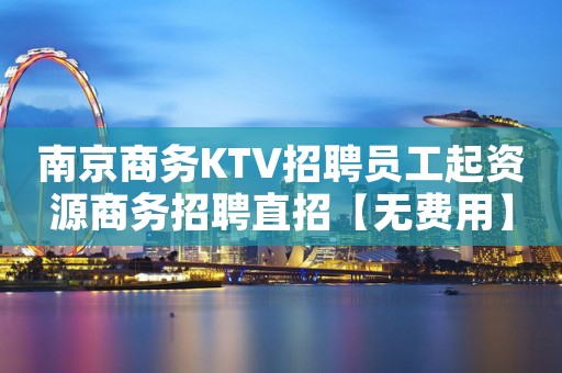 南京商务KTV招聘员工起资源商务招聘直招【无费用】
