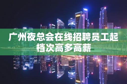 广州夜总会在线招聘员工起档次高多高薪