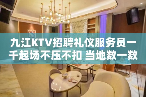 九江KTV招聘礼仪服务员一千起场不压不扣 当地数一数二