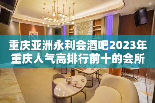 重庆亚洲永利会酒吧2023年重庆人气高排行前十的会所