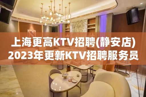 上海更高KTV招聘(静安店)2023年更新KTV招聘服务员公告
