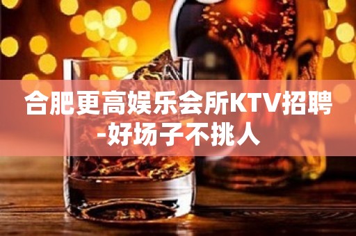 合肥更高娱乐会所KTV招聘-好场子不挑人