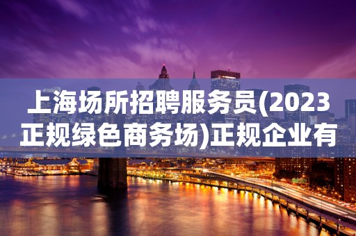 上海场所招聘服务员(2023正规绿色商务场)正规企业有保障