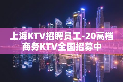 上海KTV招聘员工-20高档商务KTV全国招募中