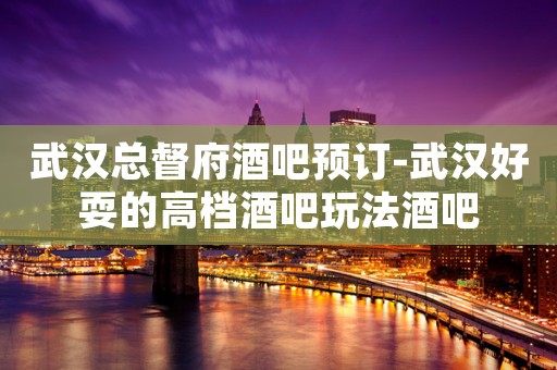 武汉总督府酒吧预订-武汉好耍的高档酒吧玩法酒吧 武汉总督府酒吧预订-武汉好耍的高档酒吧玩法酒吧