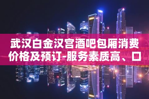 武汉白金汉宫酒吧包厢消费价格及预订-服务素质高、口碑好