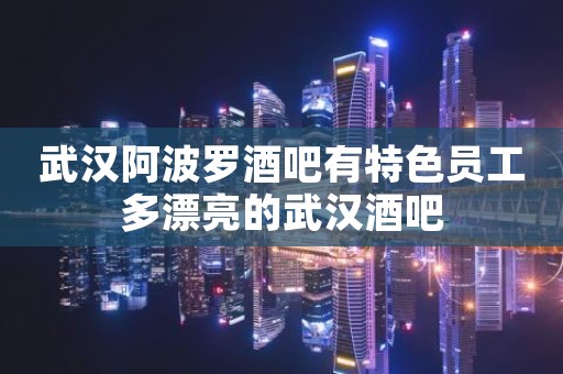 武汉阿波罗酒吧有特色员工多漂亮的武汉酒吧