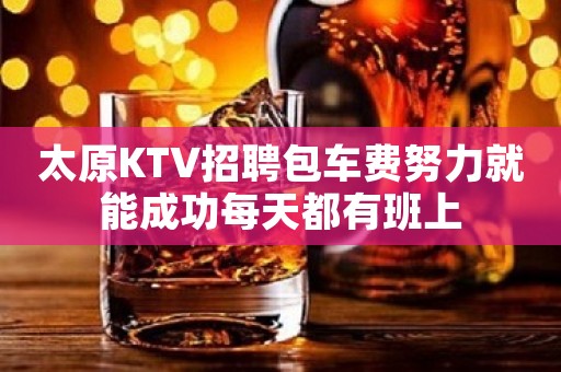 太原KTV招聘包车费努力就能成功每天都有班上