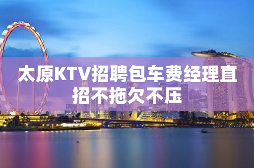太原KTV招聘包车费经理直招不拖欠不压