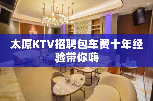 太原KTV招聘包车费十年经验带你嗨