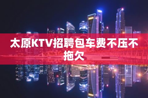 太原KTV招聘包车费不压不拖欠