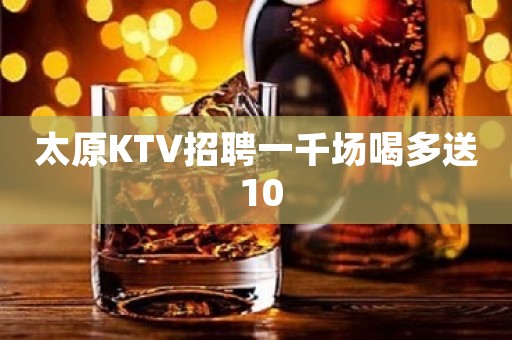 太原KTV招聘一千场喝多送 10