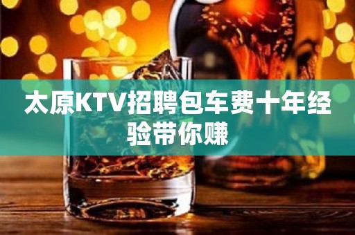 太原KTV招聘包车费十年经验带你赚