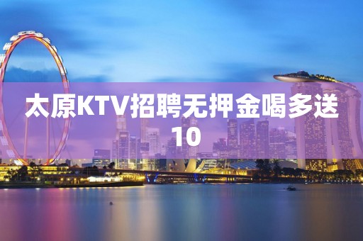 太原KTV招聘无押金喝多送 10