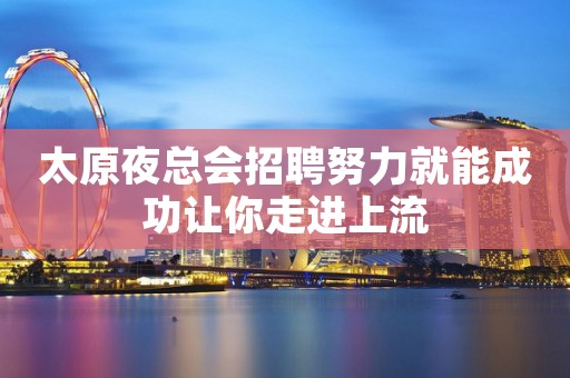 太原夜总会招聘努力就能成功让你走进上流