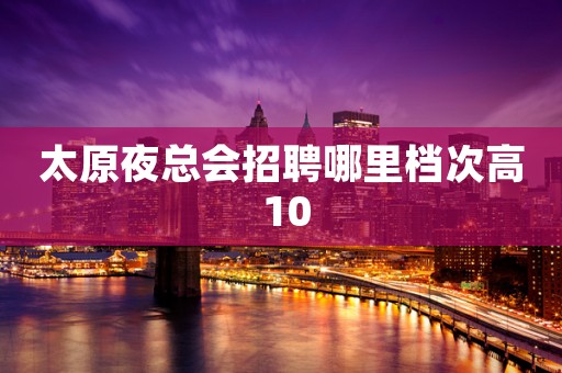 太原夜总会招聘哪里档次高 10