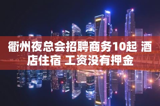 衢州夜总会招聘商务10起 酒店住宿 工资没有押金