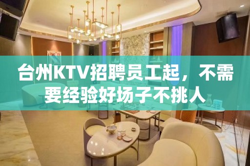 台州KTV招聘员工起，不需要经验好场子不挑人