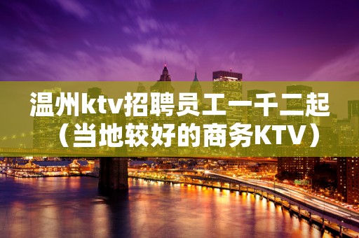 温州ktv招聘员工一千二起 （当地较好的商务KTV）