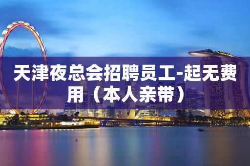 天津夜总会招聘员工-起无费用（本人亲带）