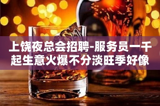 上饶夜总会招聘-服务员一千起生意火爆不分淡旺季好像靠谱