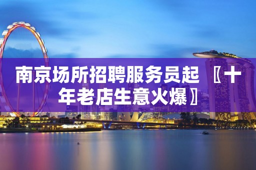南京场所招聘服务员起 〖十年老店生意火爆〗