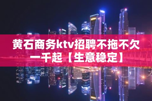 黄石商务ktv招聘不拖不欠一千起【生意稳定】