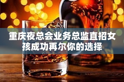 重庆夜总会业务总监直招女孩成功再尔你的选择