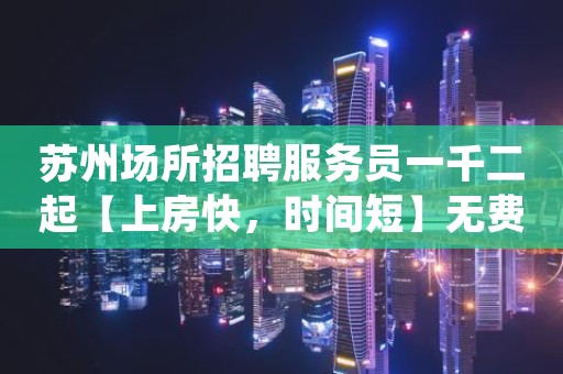 苏州场所招聘服务员一千二起【上房快，时间短】无费用