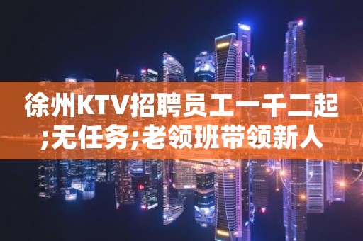 徐州KTV招聘员工一千二起;无任务;老领班带领新人