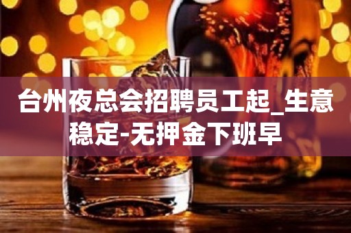台州夜总会招聘员工起_生意稳定-无押金下班早
