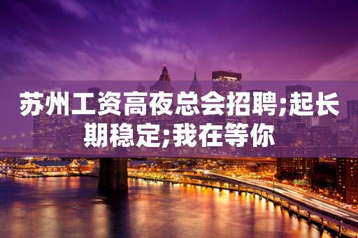苏州工资高夜总会招聘;起长期稳定;我在等你