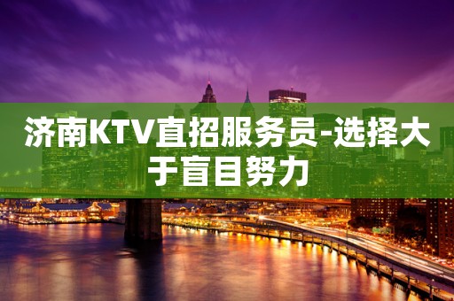济南KTV直招服务员-选择大于盲目努力