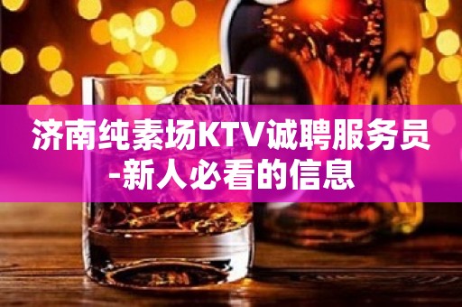 济南纯素场KTV诚聘服务员-新人必看的信息