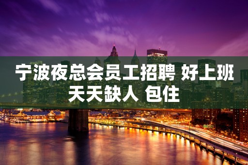 宁波夜总会员工招聘 好上班天天缺人 包住